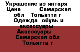 Украшение из янтаря › Цена ­ 450 - Самарская обл., Тольятти г. Одежда, обувь и аксессуары » Аксессуары   . Самарская обл.,Тольятти г.